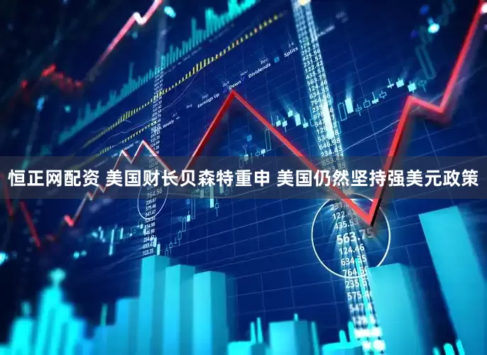 恒正网配资 美国财长贝森特重申 美国仍然坚持强美元政策