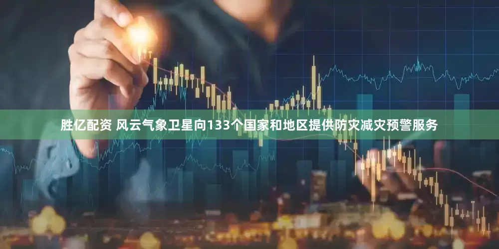 胜亿配资 风云气象卫星向133个国家和地区提供防灾减灾预警服务