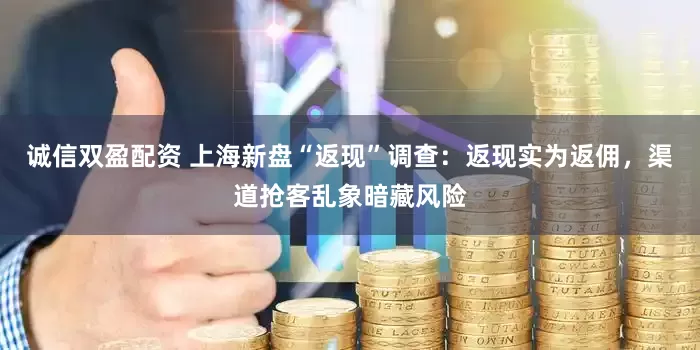 诚信双盈配资 上海新盘“返现”调查：返现实为返佣，渠道抢客乱象暗藏风险