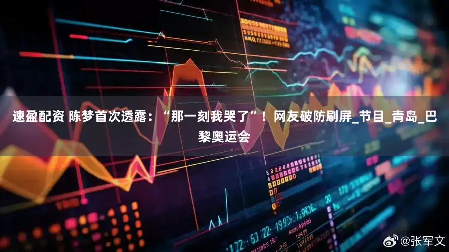 速盈配资 陈梦首次透露：“那一刻我哭了”！网友破防刷屏_节目_青岛_巴黎奥运会