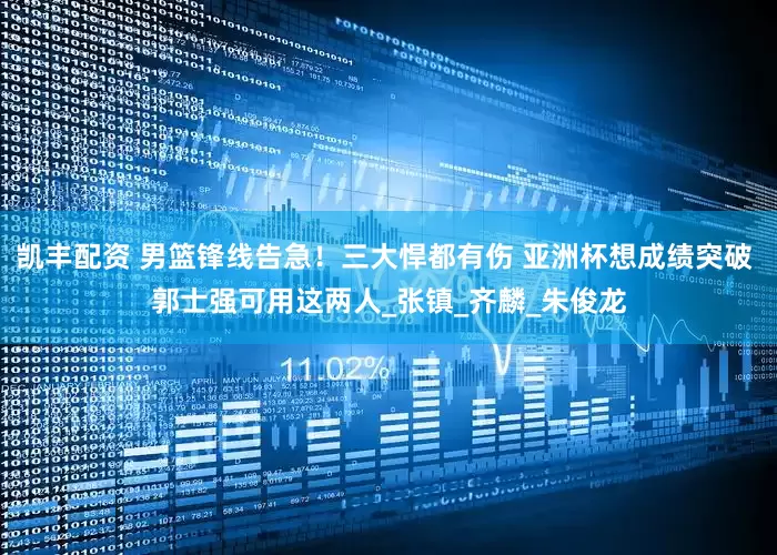 凯丰配资 男篮锋线告急！三大悍都有伤 亚洲杯想成绩突破 郭士强可用这两人_张镇_齐麟_朱俊龙