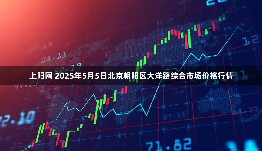 上阳网 2025年5月5日北京朝阳区大洋路综合市场价格行情
