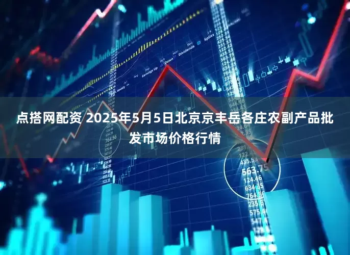 点搭网配资 2025年5月5日北京京丰岳各庄农副产品批发市场价格行情