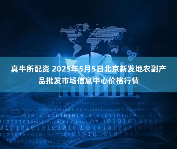 真牛所配资 2025年5月5日北京新发地农副产品批发市场信息中心价格行情