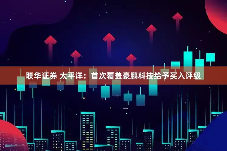 联华证券 太平洋：首次覆盖豪鹏科技给予买入评级