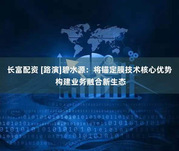 长富配资 [路演]碧水源：将锚定膜技术核心优势 构建业务融合新生态