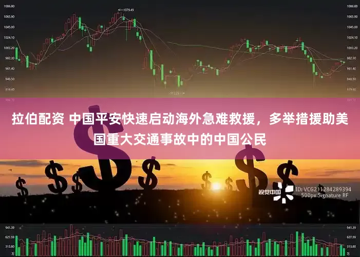 拉伯配资 中国平安快速启动海外急难救援，多举措援助美国重大交通事故中的中国公民