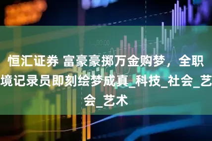 恒汇证券 富豪豪掷万金购梦，全职梦境记录员即刻绘梦成真_科技_社会_艺术
