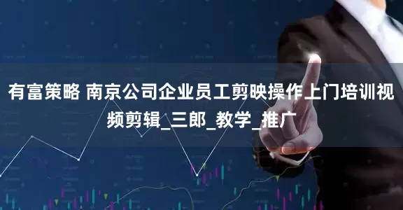 有富策略 南京公司企业员工剪映操作上门培训视频剪辑_三郎_教学_推广