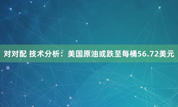 对对配 技术分析：美国原油或跌至每桶56.72美元