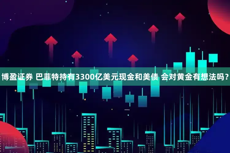 博盈证券 巴菲特持有3300亿美元现金和美债 会对黄金有想法吗？