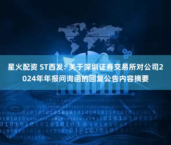 星火配资 ST西发: 关于深圳证券交易所对公司2024年年报问询函的回复公告内容摘要