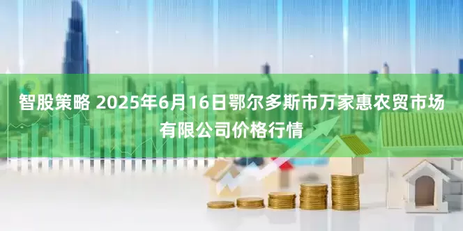 智股策略 2025年6月16日鄂尔多斯市万家惠农贸市场有限公司价格行情