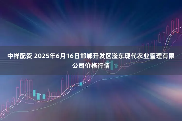 中祥配资 2025年6月16日邯郸开发区滏东现代农业管理有限公司价格行情