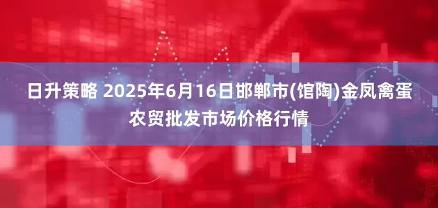 日升策略 2025年6月16日邯郸市(馆陶)金凤禽蛋农贸批发市场价格行情
