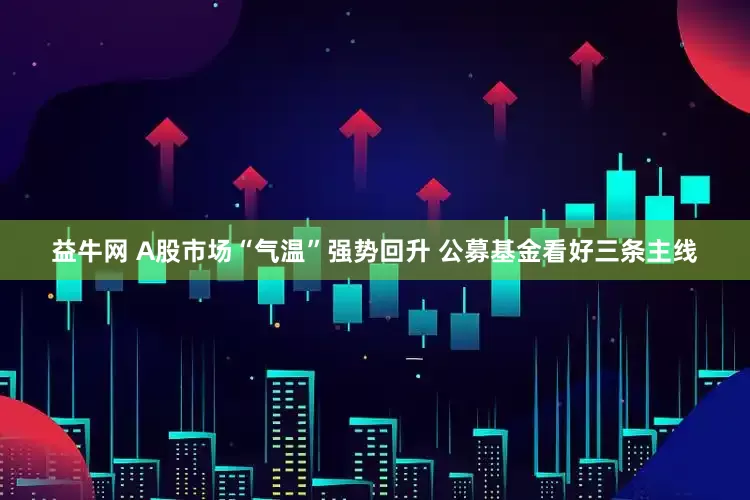 益牛网 A股市场“气温”强势回升 公募基金看好三条主线