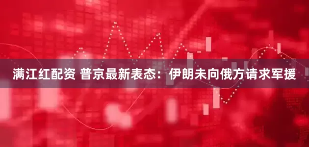 满江红配资 普京最新表态：伊朗未向俄方请求军援