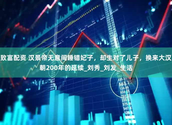 致富配资 汉景帝无意间睡错妃子，却生对了儿子，换来大汉朝200年的延续_刘秀_刘发_生活