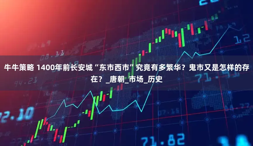 牛牛策略 1400年前长安城“东市西市”究竟有多繁华？鬼市又是怎样的存在？_唐朝_市场_历史