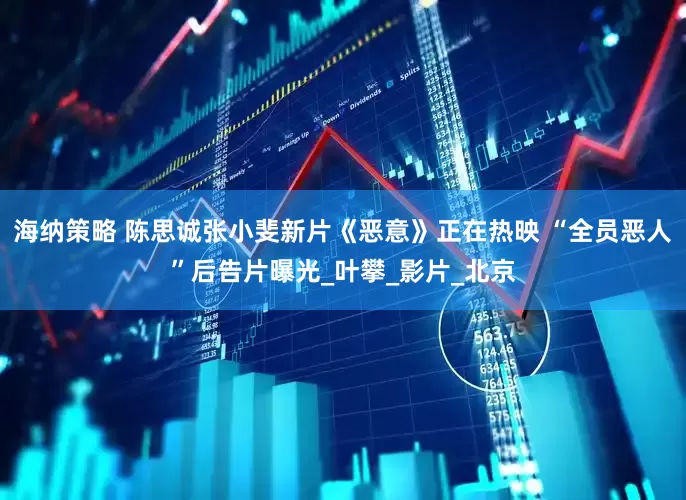 海纳策略 陈思诚张小斐新片《恶意》正在热映 “全员恶人”后告片曝光_叶攀_影片_北京