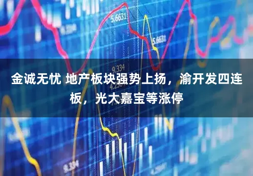 金诚无忧 地产板块强势上扬，渝开发四连板，光大嘉宝等涨停