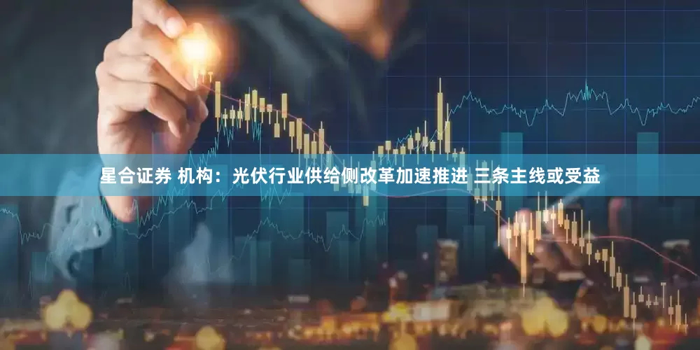 星合证券 机构：光伏行业供给侧改革加速推进 三条主线或受益