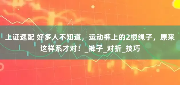 上证速配 好多人不知道，运动裤上的2根绳子，原来这样系才对！_裤子_对折_技巧