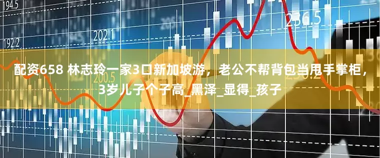 配资658 林志玲一家3口新加坡游，老公不帮背包当甩手掌柜，3岁儿子个子高_黑泽_显得_孩子