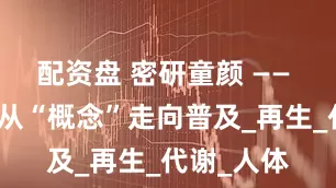 配资盘 密研童颜 —— 胶原新生从“概念”走向普及_再生_代谢_人体