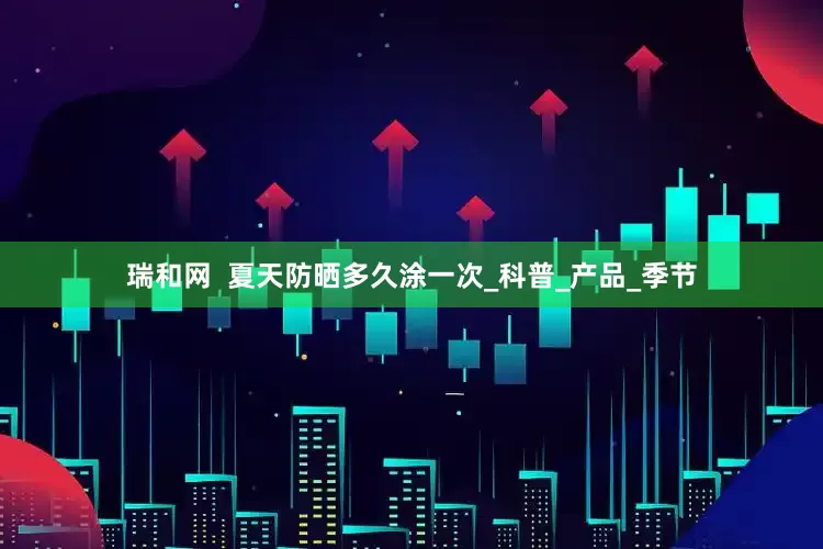 瑞和网  夏天防晒多久涂一次_科普_产品_季节