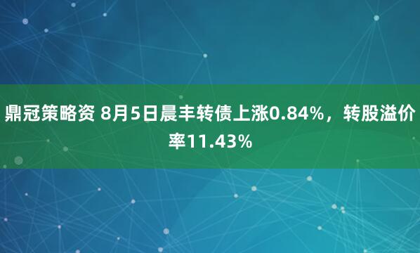 鼎冠策略资 8月5日晨丰转债上涨0.84%，转股溢价率11.43%
