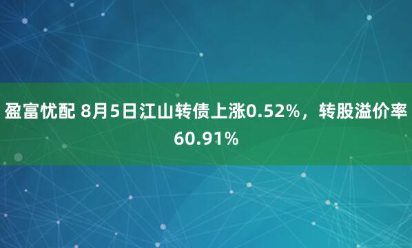 盈富忧配 8月5日江山转债上涨0.52%，转股溢价率60.91%