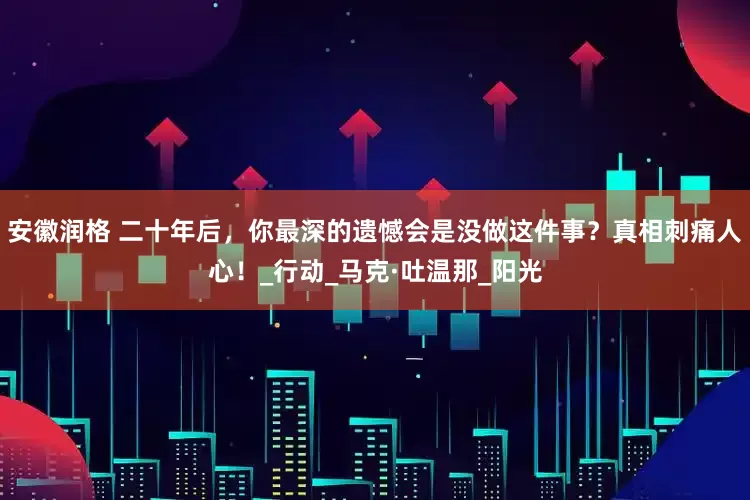 安徽润格 二十年后，你最深的遗憾会是没做这件事？真相刺痛人心！_行动_马克·吐温那_阳光