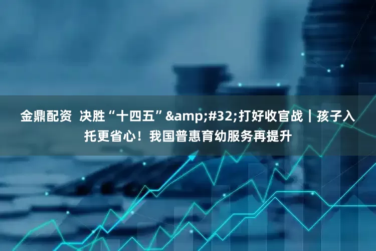 金鼎配资  决胜“十四五”&#32;打好收官战｜孩子入托更省心！我国普惠育幼服务再提升