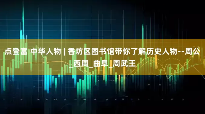 点登富 中华人物 | 香坊区图书馆带你了解历史人物--周公_西周_曲阜_周武王