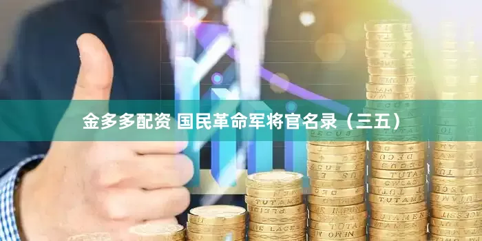 金多多配资 国民革命军将官名录（三五）
