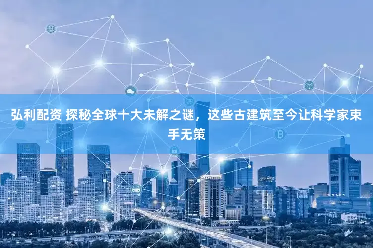弘利配资 探秘全球十大未解之谜，这些古建筑至今让科学家束手无策
