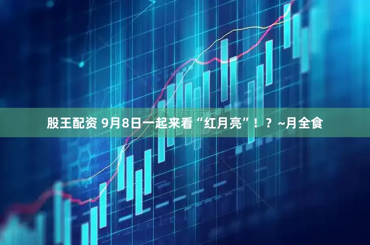 股王配资 9月8日一起来看“红月亮”！？~月全食
