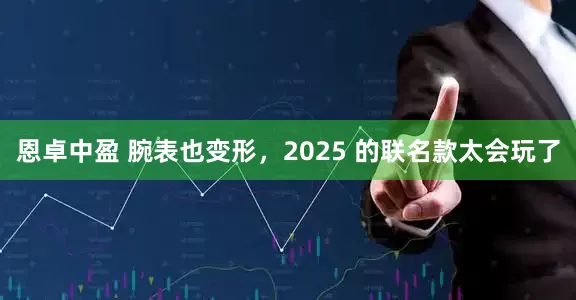恩卓中盈 腕表也变形，2025 的联名款太会玩了