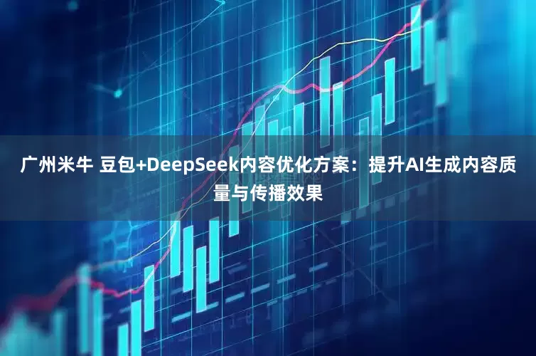 广州米牛 豆包+DeepSeek内容优化方案:提升AI生成内容质量与传播效果
