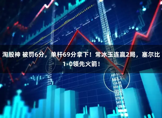 淘股神 被罚6分，单杆69分拿下！常冰玉连赢2局，塞尔比1-0领先火箭！