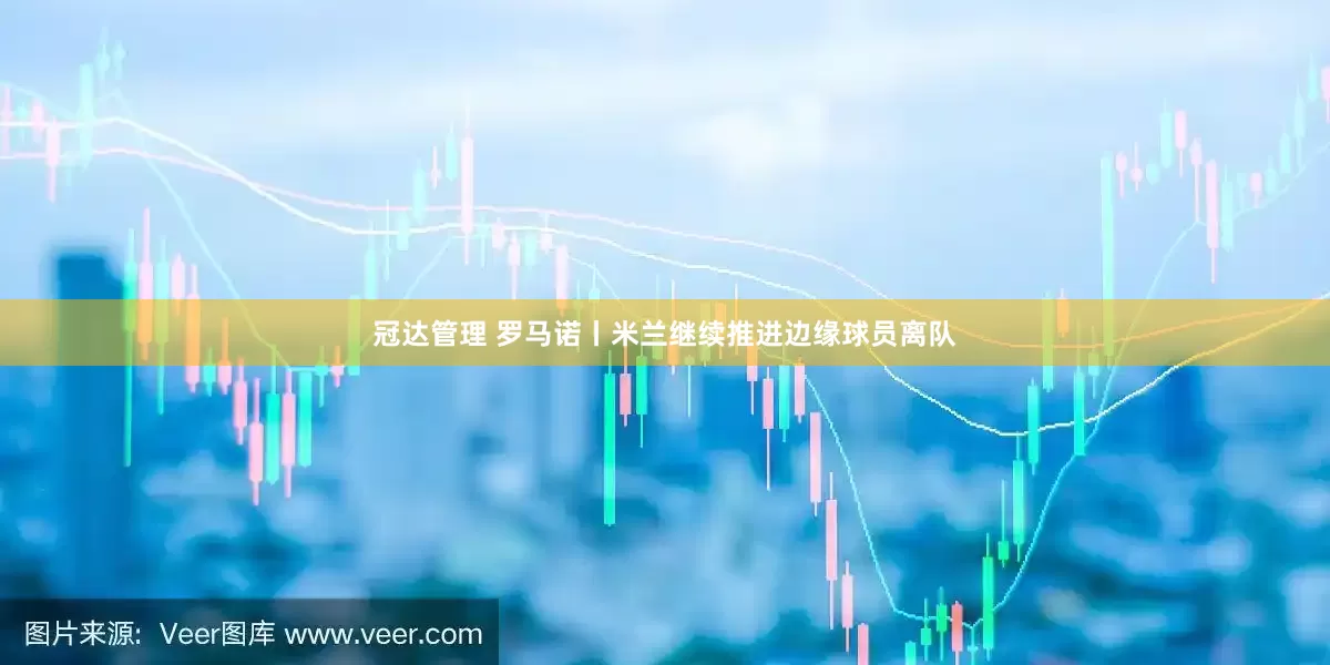 冠达管理 罗马诺丨米兰继续推进边缘球员离队